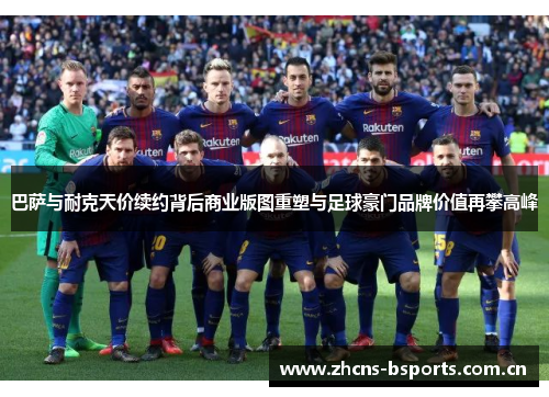 巴萨与耐克天价续约背后商业版图重塑与足球豪门品牌价值再攀高峰